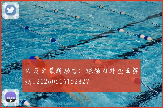 内马尔最新动态:球场内外全面解析_20260606152827
