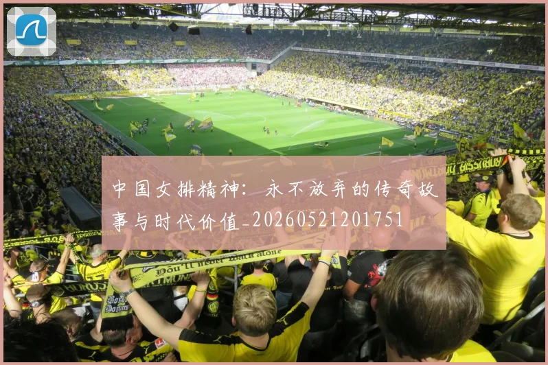 中国女排精神:永不放弃的传奇故事与时代价值_20260521201751