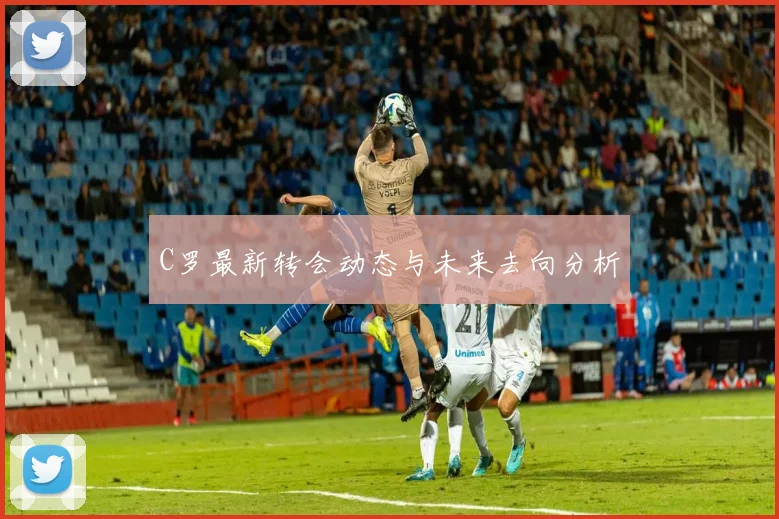 C罗最新转会动态与未来去向分析