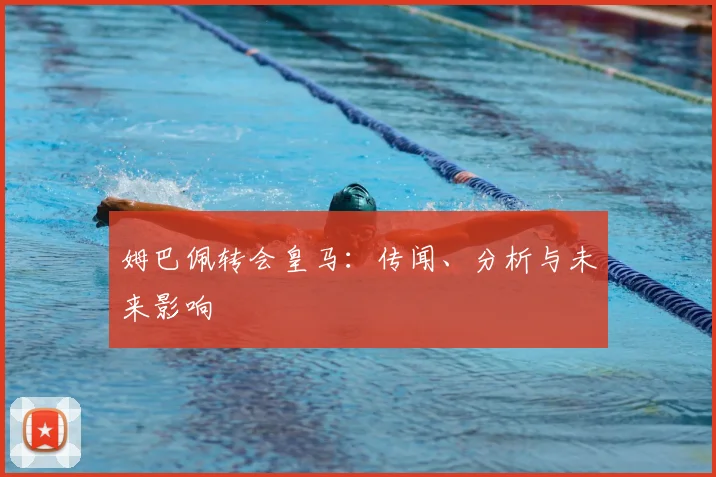 姆巴佩转会皇马:传闻、分析与未来影响