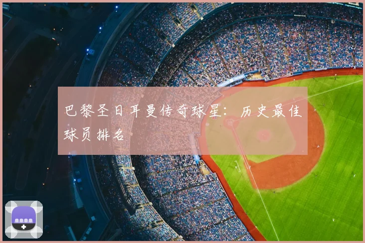 巴黎圣日耳曼传奇球星:历史最佳球员排名