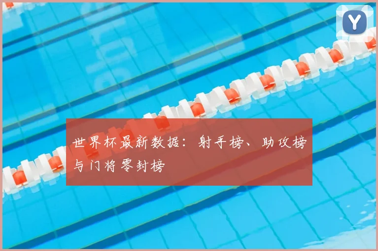 世界杯最新数据：射手榜、助攻榜与门将零封榜