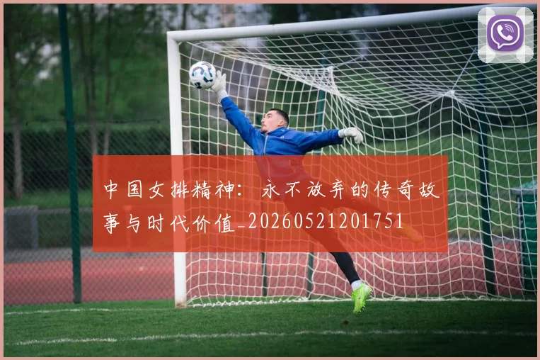 中国女排精神：永不放弃的传奇故事与时代价值_20260521201751