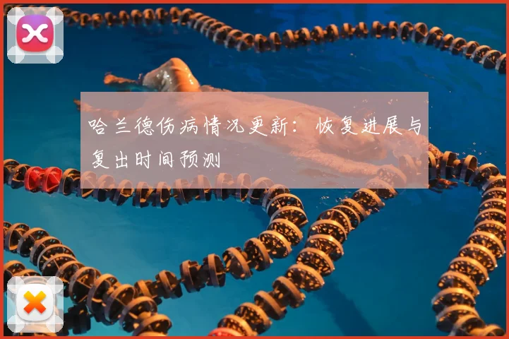 哈兰德伤病情况更新:恢复进展与复出时间预测