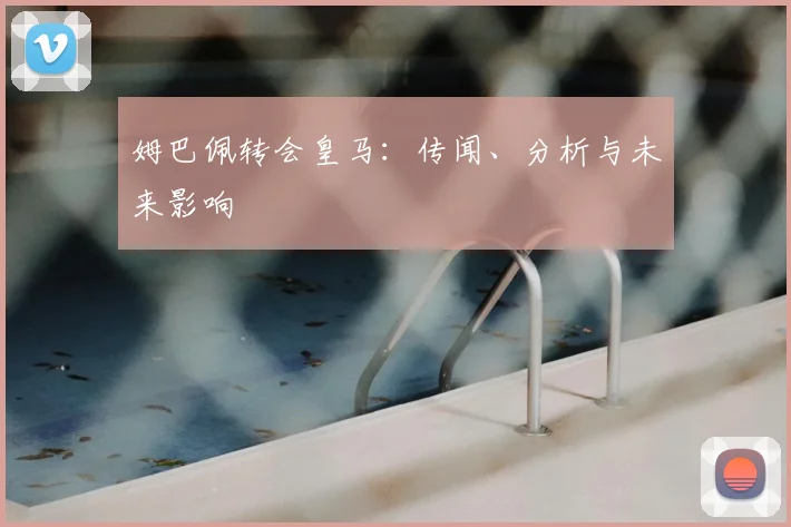 姆巴佩转会皇马：传闻、分析与未来影响