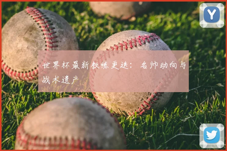 世界杯最新教练更迭:名帅动向与战术遗产