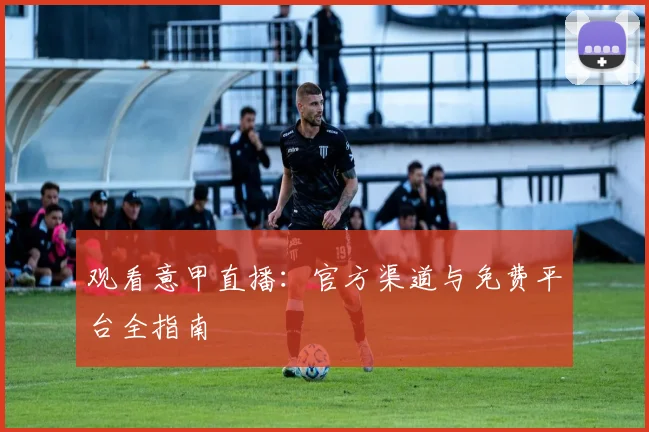 观看意甲直播：官方渠道与免费平台全指南
