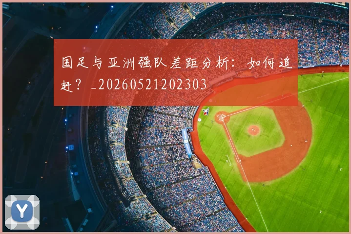 国足与亚洲强队差距分析:如何追赶?_20260521202303