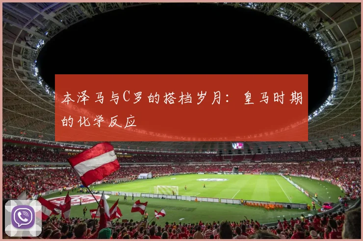 本泽马与C罗的搭档岁月:皇马时期的化学反应