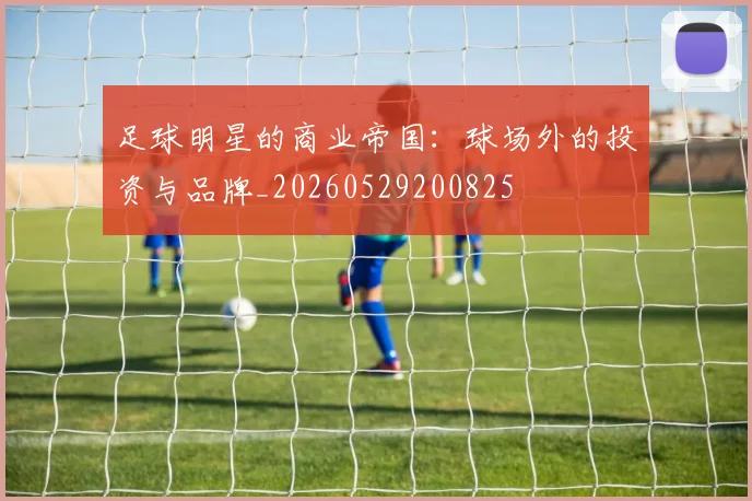 足球明星的商业帝国：球场外的投资与品牌_20260529200825