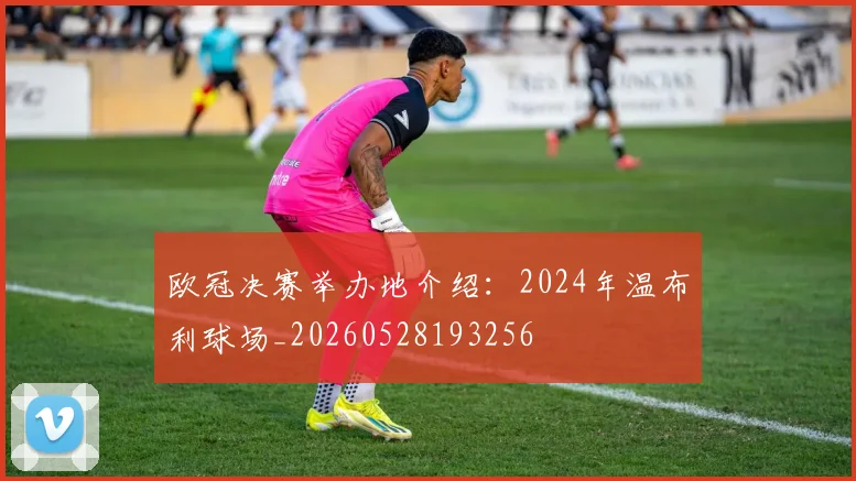 欧冠决赛举办地介绍:2024年温布利球场_20260528193256