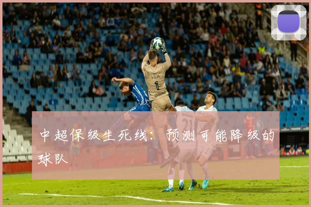 中超保级生死线:预测可能降级的球队