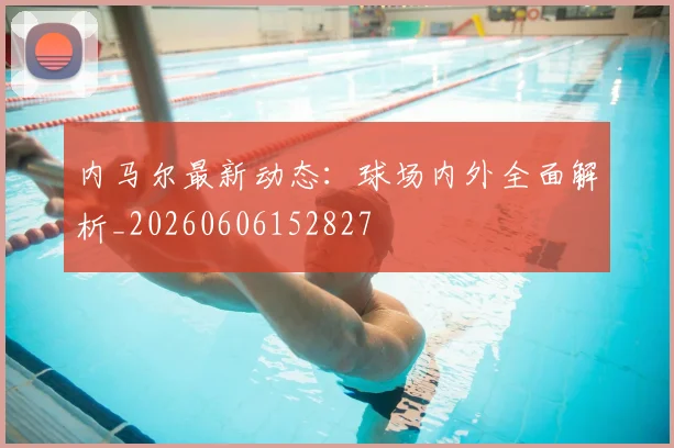 内马尔最新动态:球场内外全面解析_20260606152827