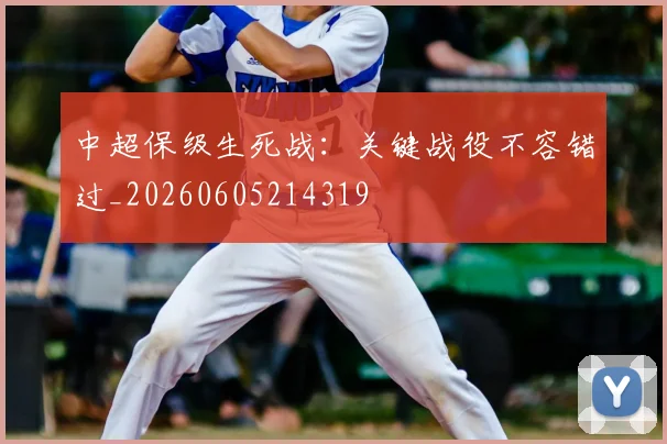 中超保级生死战:关键战役不容错过_20260605214319