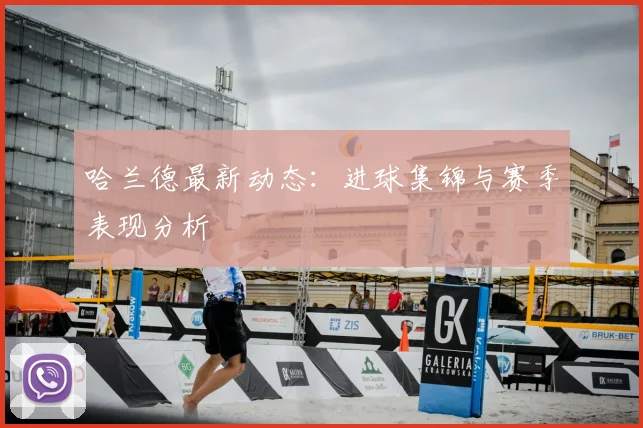 哈兰德最新动态:进球集锦与赛季表现分析