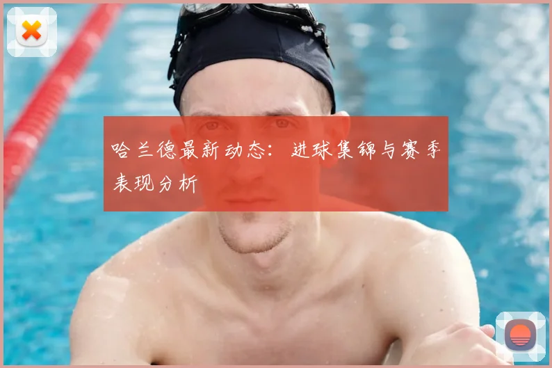 哈兰德最新动态:进球集锦与赛季表现分析