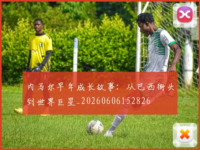 内马尔早年成长故事:从巴西街头到世界巨星_20260606152826