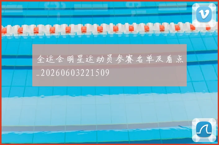 全运会明星运动员参赛名单及看点_20260603221509