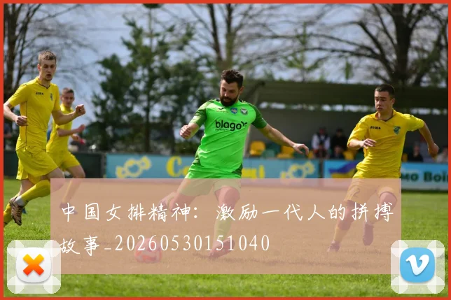 中国女排精神:激励一代人的拼搏故事_20260530151040