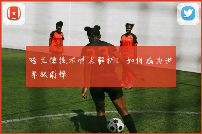 哈兰德技术特点解析:如何成为世界级前锋