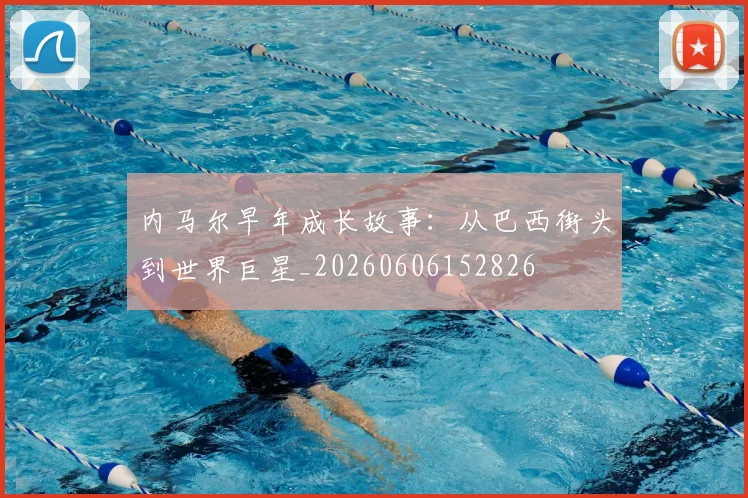 内马尔早年成长故事：从巴西街头到世界巨星_20260606152826
