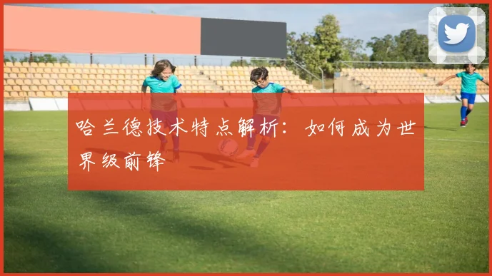 哈兰德技术特点解析:如何成为世界级前锋
