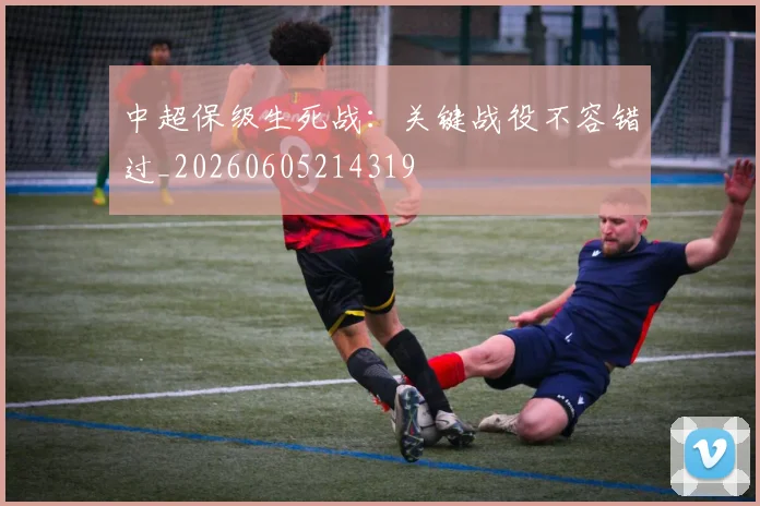 中超保级生死战:关键战役不容错过_20260605214319
