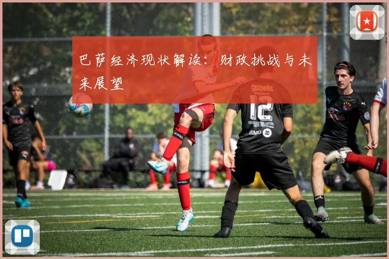 巴萨经济现状解读:财政挑战与未来展望