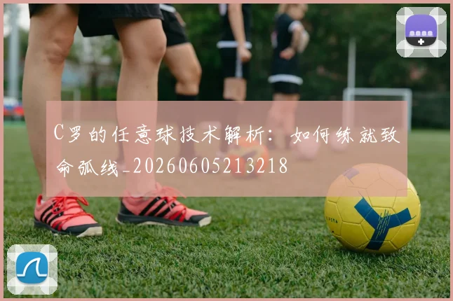 C罗的任意球技术解析:如何练就致命弧线_20260605213218