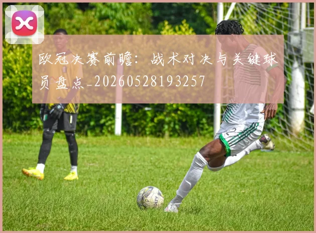 欧冠决赛前瞻：战术对决与关键球员盘点_20260528193257