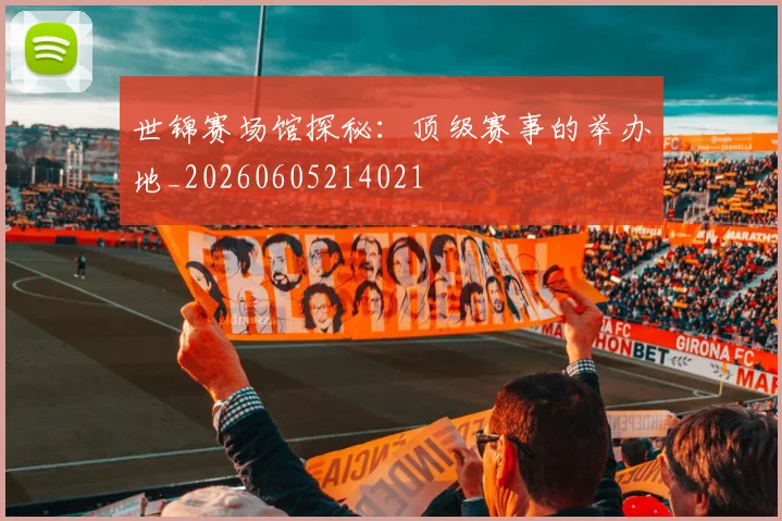 世锦赛场馆探秘：顶级赛事的举办地_20260605214021