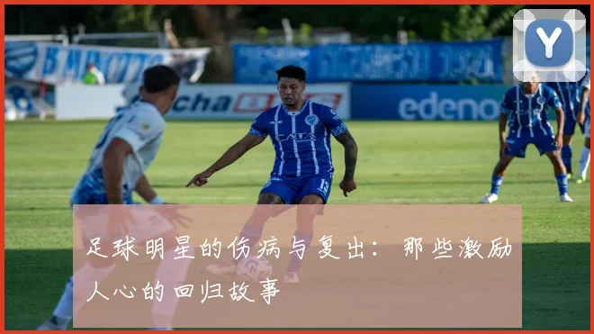 足球明星的伤病与复出:那些激励人心的回归故事